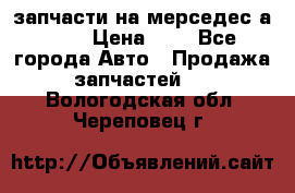 запчасти на мерседес а140  › Цена ­ 1 - Все города Авто » Продажа запчастей   . Вологодская обл.,Череповец г.